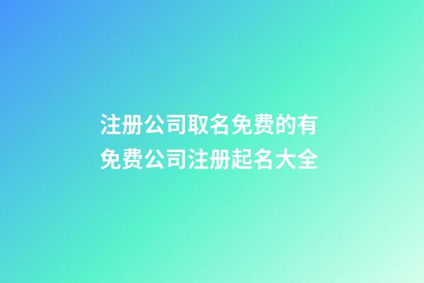 注册公司取名免费的有 免费公司注册起名大全-第1张-公司起名-玄机派